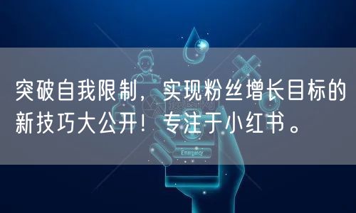 突破自我限制，实现粉丝增长目标的新技巧大公开！专注于小红书。