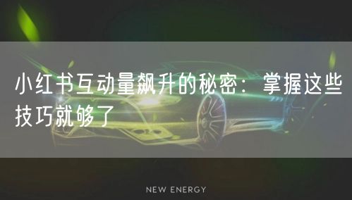 小红书互动量飙升的秘密：掌握这些技巧就够了