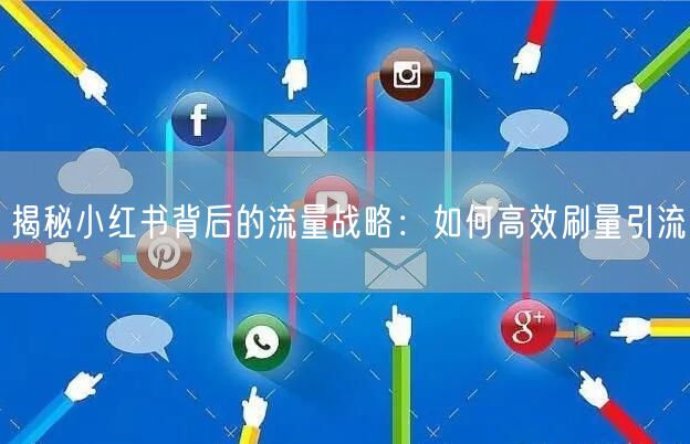 揭秘小红书背后的流量战略：如何高效刷量引流