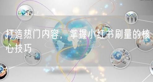打造热门内容，掌握小红书刷量的核心技巧