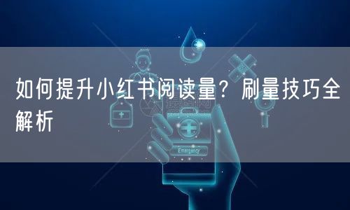 如何提升小红书阅读量？刷量技巧全解析