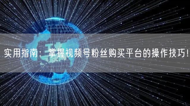 实用指南：掌握视频号粉丝购买平台的操作技巧！