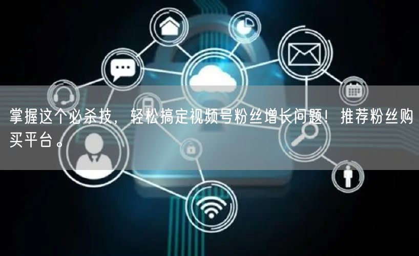 掌握这个必杀技，轻松搞定视频号粉丝增长问题！推荐粉丝购买平台。