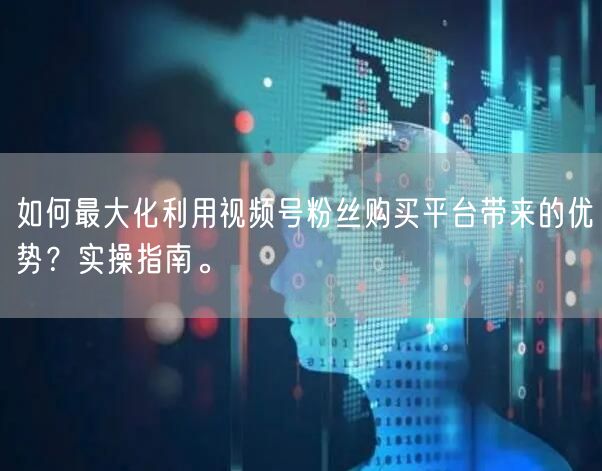 如何最大化利用视频号粉丝购买平台带来的优势？实操指南。