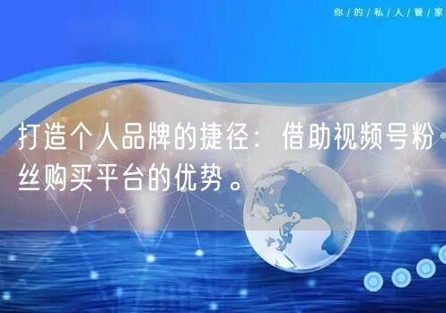 打造个人品牌的捷径：借助视频号粉丝购买平台的优势。