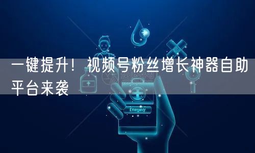 一键提升!视频号粉丝增长神器自助平台来袭