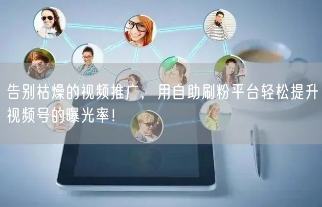 告别枯燥的视频推广，用自助刷粉平台轻松提