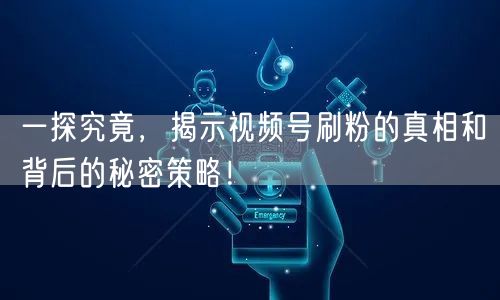 一探究竟，揭示视频号刷粉的真相和背后的秘密策略！