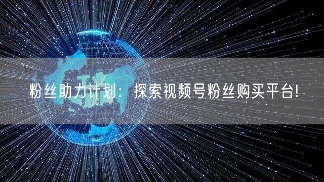 粉丝助力计划:探索视频号粉丝购买平台!