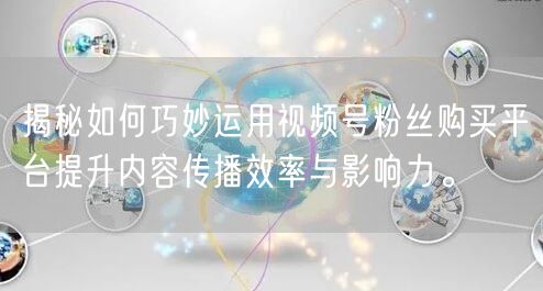 揭秘如何巧妙运用视频号粉丝购买平台提升内容传播效率与影响力。