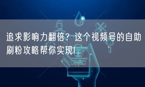 追求影响力翻倍？这个视频号的自助刷粉攻略帮你实现!