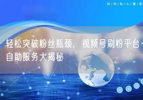 轻松突破粉丝瓶颈，视频号刷粉平台自助服务大揭秘