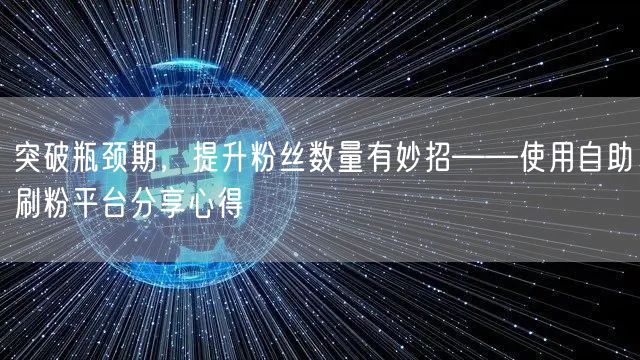 突破瓶颈期，提升粉丝数量有妙招——使用自助刷粉平台分享心得