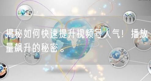 揭秘如何快速提升视频号人气！播放量飙升的