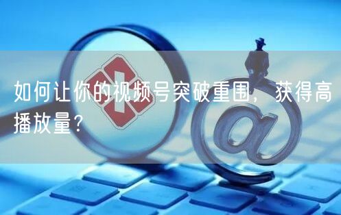 如何让你的视频号突破重围，获得高播放量？