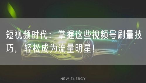 短视频时代：掌握这些视频号刷量技巧，轻松成为流量明星！