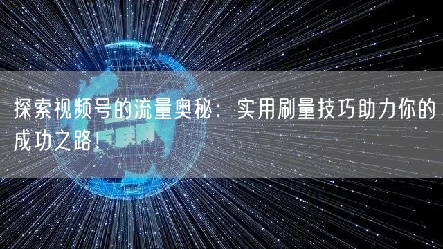 探索视频号的流量奥秘：实用刷量技巧助力你的成功之路！