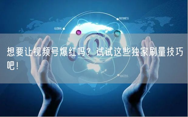 想要让视频号爆红吗？试试这些独家刷量技巧吧！