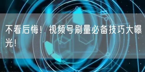 不看后悔！视频号刷量必备技巧大曝光！