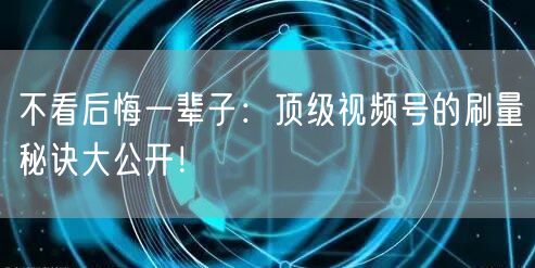 不看后悔一辈子：顶级视频号的刷量秘诀大公开！