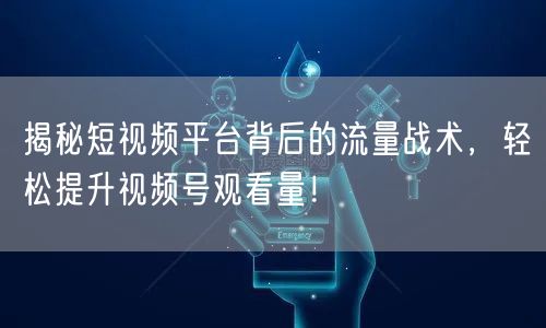 揭秘短视频平台背后的流量战术，轻松提升视频号观看量！