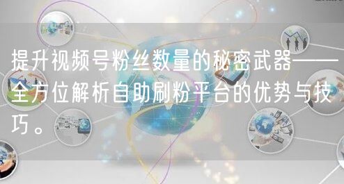 提升视频号粉丝数量的秘密武器——全方位解析自助刷粉平台的优势与技巧。