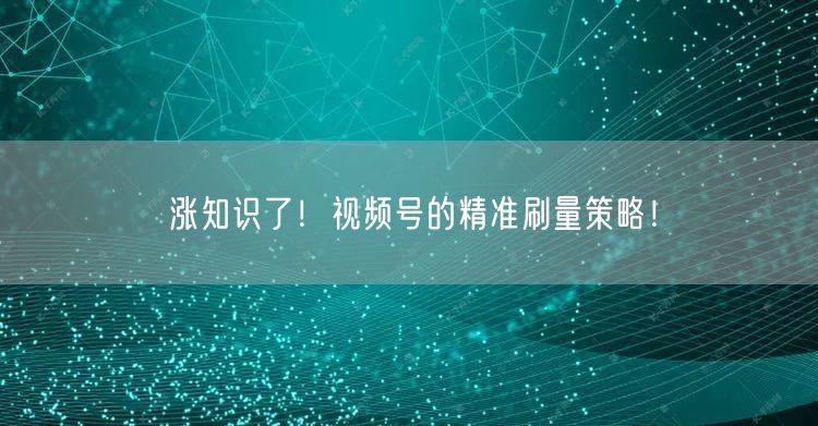 涨知识了！视频号的精准刷量策略！