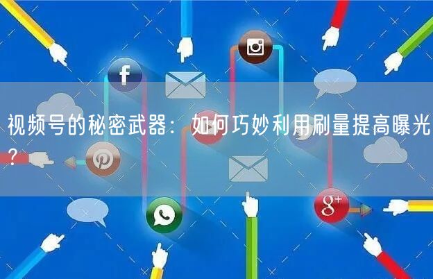 视频号的秘密武器：如何巧妙利用刷量提高曝光？