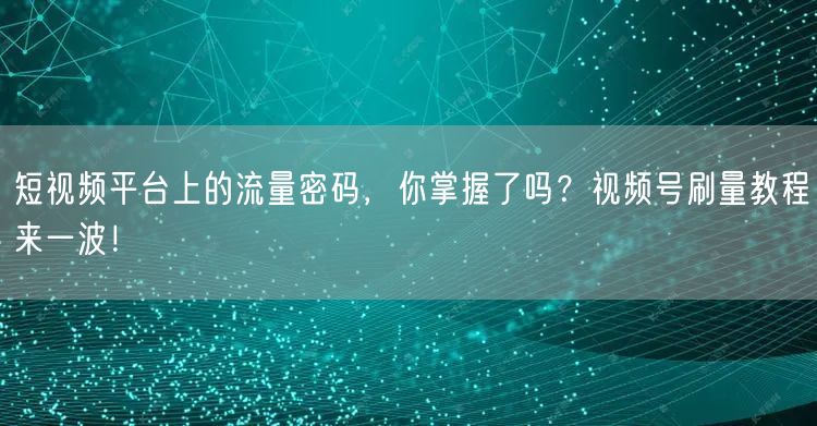 短视频平台上的流量密码，你掌握了吗？视频号刷量教程来一波！