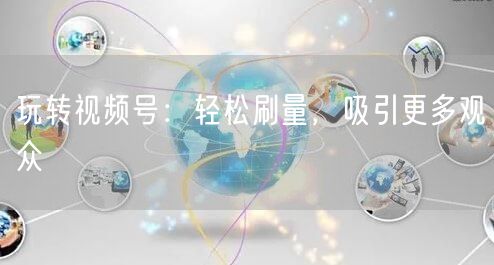玩转视频号：轻松刷量，吸引更多观众