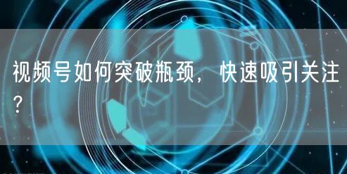 视频号如何突破瓶颈，快速吸引关注？