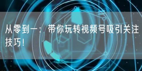 从零到一：带你玩转视频号吸引关注技巧！