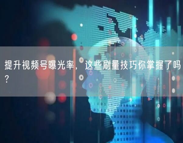提升视频号曝光率，这些刷量技巧你掌握了吗？