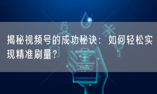 揭秘视频号的成功秘诀：如何轻松实现精准刷量？