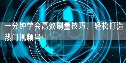 一分钟学会高效刷量技巧，轻松打造热门视频号！