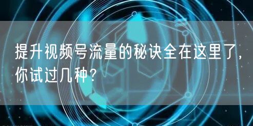 提升视频号流量的秘诀全在这里了，你试过几种？