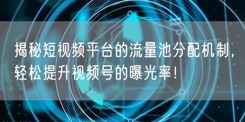 揭秘短视频平台的流量池分配机制，轻松提升视频号的曝光率！