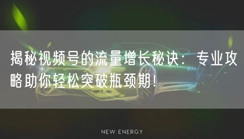 揭秘视频号的流量增长秘诀：专业攻略助你轻松突破瓶颈期！