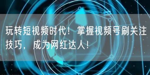 玩转短视频时代！掌握视频号刷关注技巧，成为网红达人！