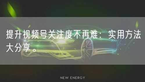 提升视频号关注度不再难：实用方法大分享。