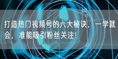 打造热门视频号的六大秘诀，一学就会，准能吸引粉丝关注！