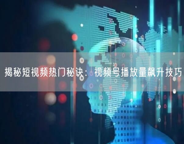 揭秘短视频热门秘诀：视频号播放量飙升技巧