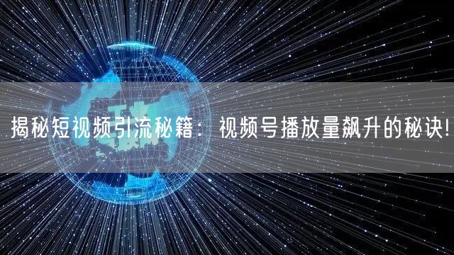 揭秘短视频引流秘籍：视频号播放量飙升的秘诀!
