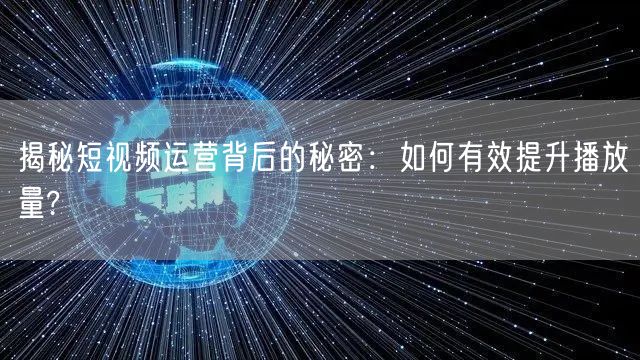 揭秘短视频运营背后的秘密：如何有效提升播放量?