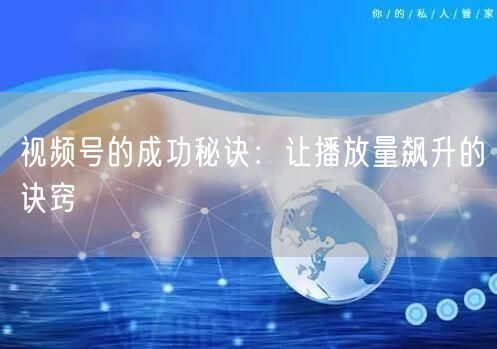 视频号的成功秘诀：让播放量飙升的诀窍