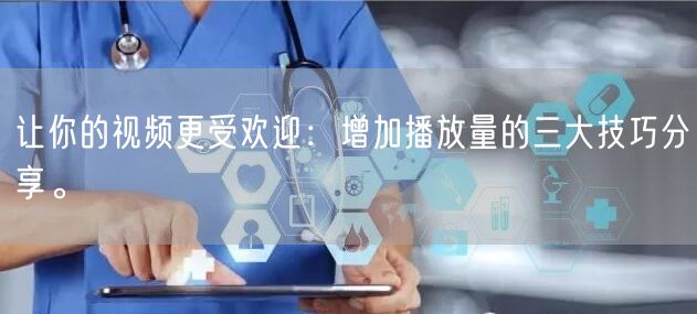 让你的视频更受欢迎：增加播放量的三大技巧分享。