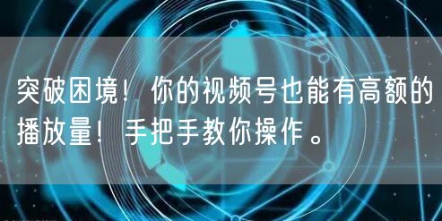 突破困境！你的视频号也能有高额的播放量！手把手教你操作。
