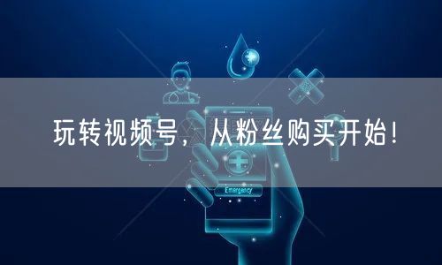 玩转视频号，从粉丝购买开始！