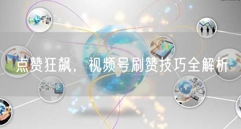 点赞狂飙，视频号刷赞技巧全解析