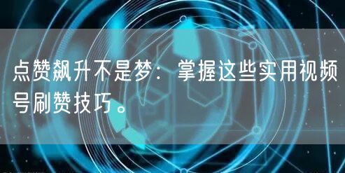点赞飙升不是梦：掌握这些实用视频号刷赞技巧。